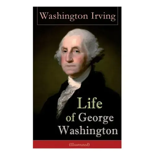 Life of George Washington (Illustrated): Biography of the First President of the United States, Commander-in-Chief during the Revolutionary War, and O