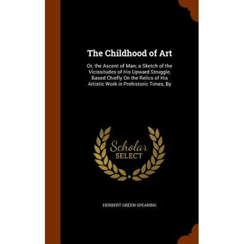 The Childhood of Art: Or, the Ascent of Man; a Sketch of the Vicissitudes of His Upward Struggle, Based Chiefly On the Relics of His Artisti