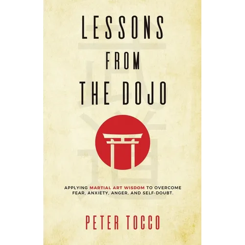 Lessons From The Dojo: Applying Martial Art Wisdom to Overcome Fear, Anxiety, Anger, and Self-Doubt