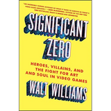 Significant Zero: Heroes, Villains, and the Fight for Art and Soul in Video Games