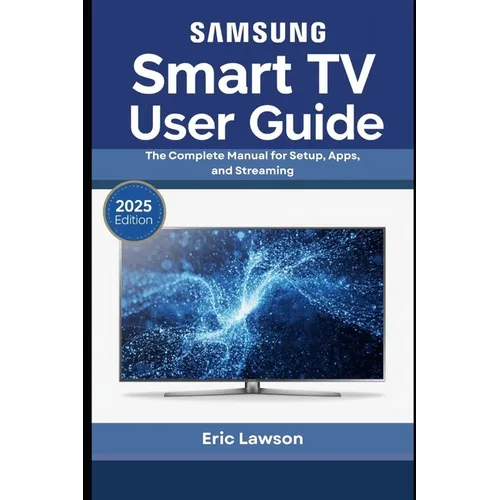 Samsung Smart TV User Guide: The Complete Manual for Setup, Apps, and Streaming (2025 Edition)