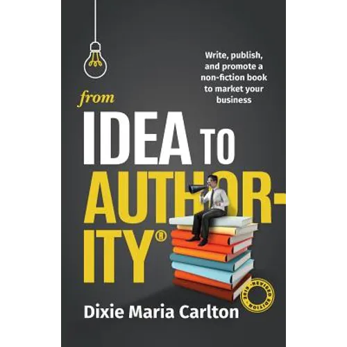 From Idea to Authority: Write, Publish, Promote a Non-Fiction Book to Promote Your Business