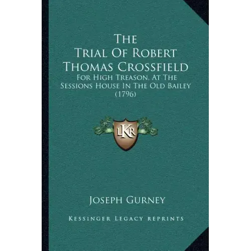The Trial Of Robert Thomas Crossfield: For High Treason, At The Sessions House In The Old Bailey (1796)