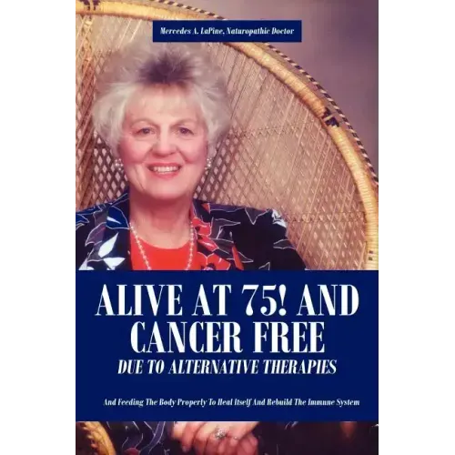 Alive at 75! and Cancer Free Due to Alternative Therapies: And Feeding the Body Properly to Heal Itself and Rebuild the Immune System