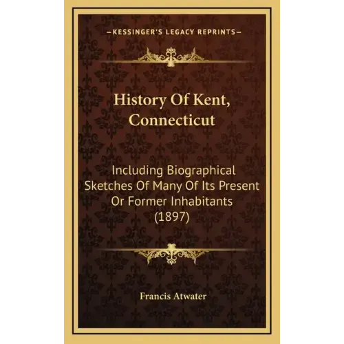 History Of Kent, Connecticut: Including Biographical Sketches Of Many Of Its Present Or Former Inhabitants (1897)