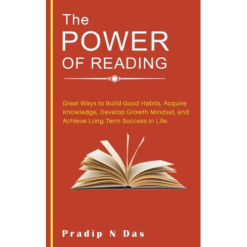 The Power of Reading: Great Ways to Build Good Habits, Acquire Knowledge, Develop Growth Mindset, and Achieve Long Term Success in Life.