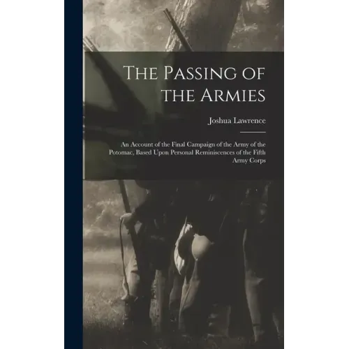 The Passing of the Armies: An Account of the Final Campaign of the Army of the Potomac, Based Upon Personal Reminiscences of the Fifth Army Corps