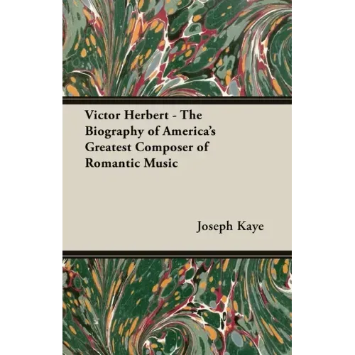 Victor Herbert - The Biography Of America's Greatest Composer Of Romantic Music