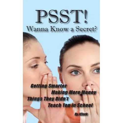 PSST!! Wanna Know a Secret? Getting Smarter, Making More Money Things They Didn't Teach You in School
