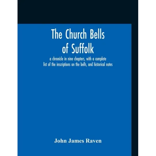 The Church Bells Of Suffolk; A Chronicle In Nine Chapters, With A Complete List Of The Inscriptions On The Bells, And Historical Notes