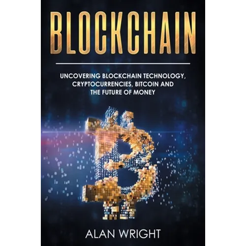Blockchain: Uncovering Blockchain Technology, Cryptocurrencies, Bitcoin and the Future of Money: Blockchain and Cryptocurrency Exposed