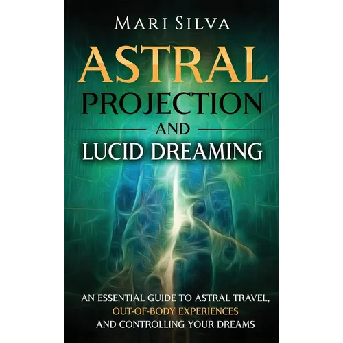 Astral Projection and Lucid Dreaming: An Essential Guide to Astral Travel, Out-Of-Body Experiences and Controlling Your Dreams