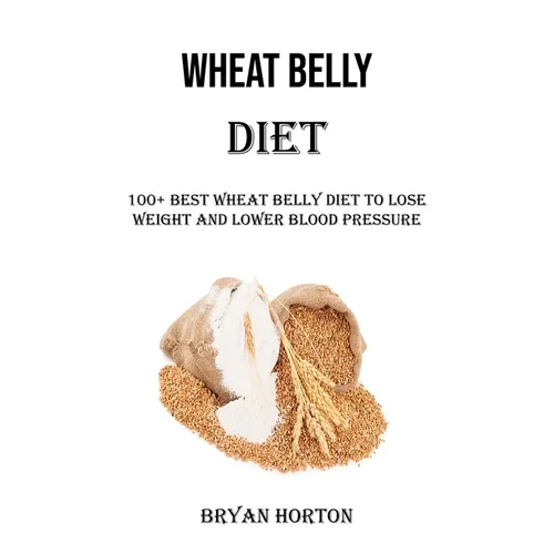 Wheat Belly Diet: 100+ Best Wheat Belly Diet to Lose Weight and Lower Blood Pressure