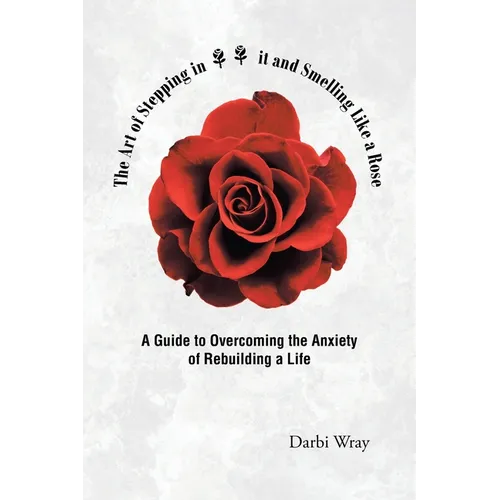 The Art of Stepping in it and Smelling Like a Rose: A Guide to Overcoming the Anxiety of Rebuilding a Life