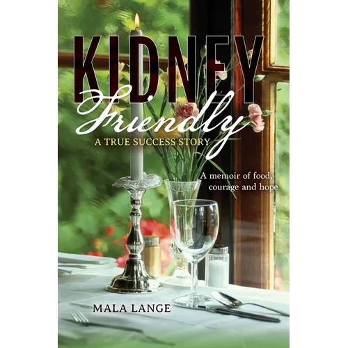 Kidney Friendly- A True Success Story: A memoir of food, courage and hope