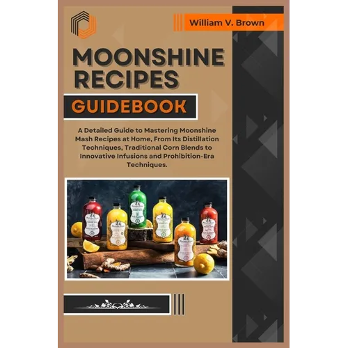 Moonshine Recipes Guidebook: A Detailed Guide to Mastering Moonshine Mash Recipes at Home, From Distillation Techniques, Traditional Corn Blends to