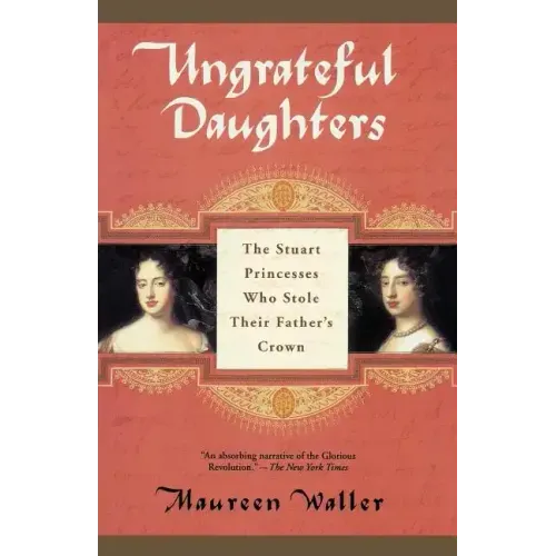 Ungrateful Daughters: The Stuart Princesses Who Stole Their Father's Crown