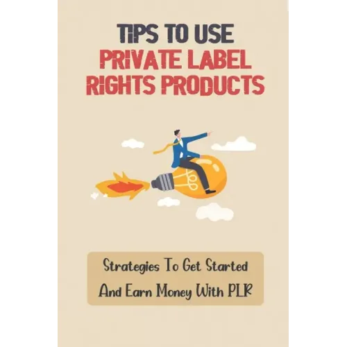 Tips To Use Private Label Rights Products: Strategies To Get Started And Earn Money With PLR: How To Sell Plr Products