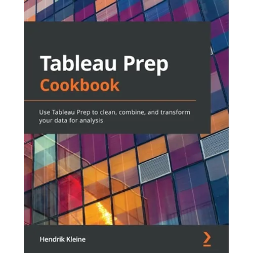 Tableau Prep Cookbook: Use Tableau Prep to clean, combine, and transform your data for analysis