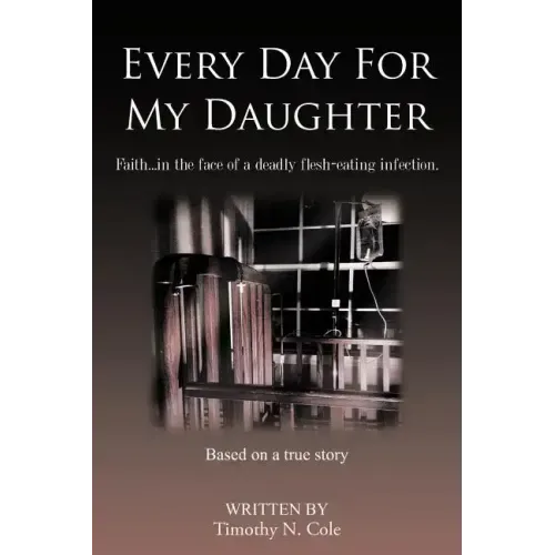 Every Day for My Daughter: Faith...in the Face of a Deadly Flesh-Eating Infection.