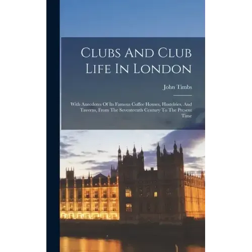 Clubs And Club Life In London: With Anecdotes Of Its Famous Coffee Houses, Hostelries, And Taverns, From The Seventeenth Century To The Present Time