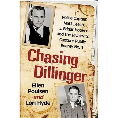 Chasing Dillinger: Police Captain Matt Leach, J. Edgar Hoover and the Rivalry to Capture Public Enemy No. 1