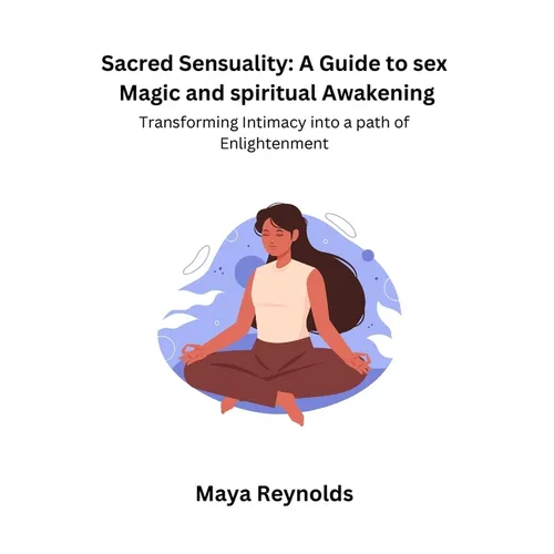 Sacred Sensuality: A Guide to sex Magic and spiritual Awakening Transforming Intimacy into a path of Enlightenment