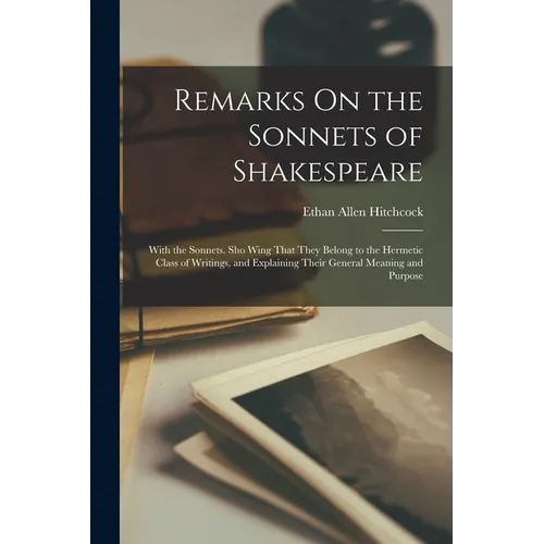 Remarks On the Sonnets of Shakespeare: With the Sonnets. Sho Wing That They Belong to the Hermetic Class of Writings, and Explaining Their General Mea