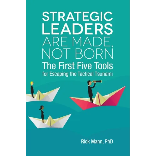 Strategic Leaders Are Made, Not Born: The First Five Tools for Escaping the Tactical Tsunami