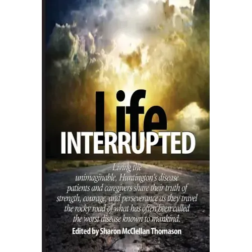 Life Interrupted: Living the unimaginable, Huntington's disease patients and caregivers share their truth of strength, courage, and pers