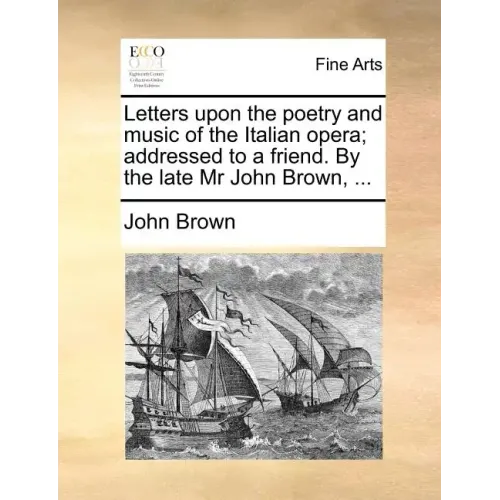 Letters Upon the Poetry and Music of the Italian Opera; Addressed to a Friend. by the Late MR John Brown, ...