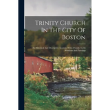 Trinity Church In The City Of Boston: An Historical And Descriptive Account, With A Guide To Its Windows And Paintings - Paperback