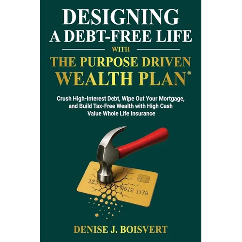 Designing a Debt-Free Life with the Purpose Driven Wealth Plan: Crush High-Interest Debt, Wipe Out Your Mortgage, and Build Tax-Free Wealth with High