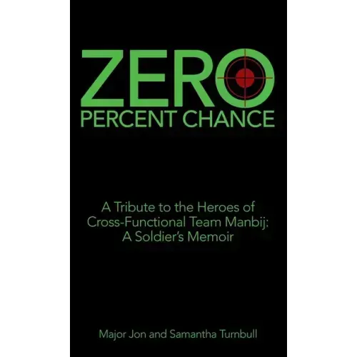 Zero Percent Chance: A Tribute to the Heroes of Cross-Functional Team Manbij: a Soldier's Memoir
