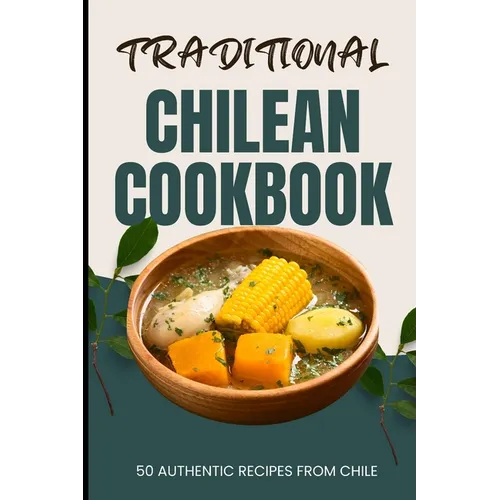Traditional Chilean Cookbook: 50 Authentic Recipes from Chile