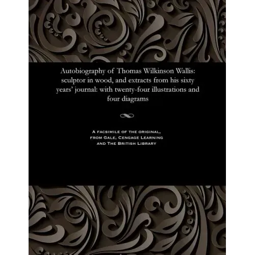 Autobiography of Thomas Wilkinson Wallis: Sculptor in Wood, and Extracts from His Sixty Years' Journal: With Twenty-Four Illustrations and Four Diagra