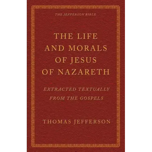 The Life and Morals of Jesus of Nazareth Extracted Textually from the Gospels: The Jefferson Bible