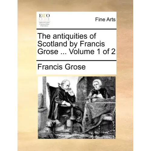 The Antiquities of Scotland by Francis Grose ... Volume 1 of 2