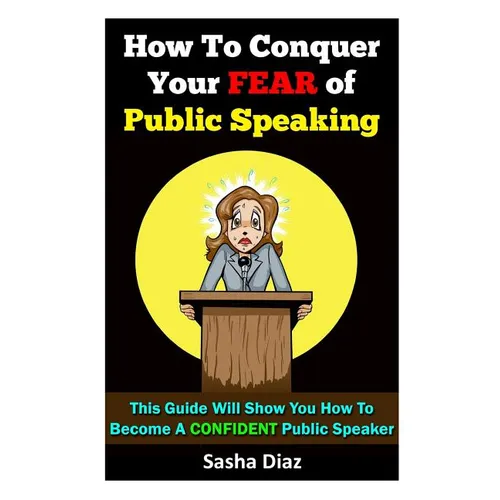How To Conquer Your Fear Of Public Speaking: This Guide Will Show You How To Become A Confident Speaker By Following These Simple Steps!