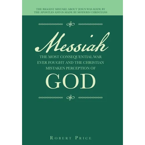 Messiah the Most Consequential War Ever Fought and the Christian Mistaken Perception of God: The Biggest Mistake About Jesus Was Made by the Apostles