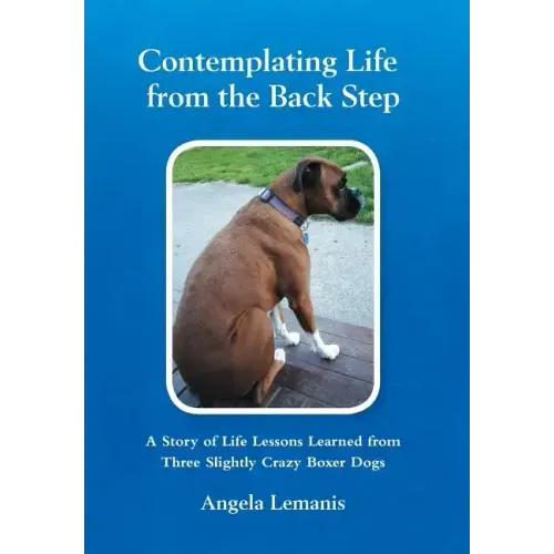 Contemplating Life from the Back Step: A Story of Life Lessons Learned from Three Slightly Crazy Boxer Dogs