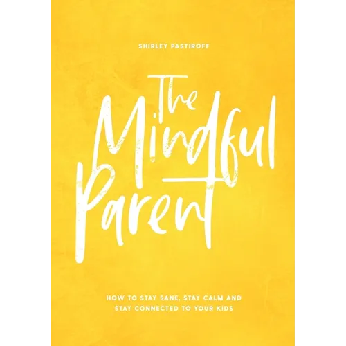 The Mindful Parent: How to Stay Sane, Stay Calm and Stay Connected to Your Kids
