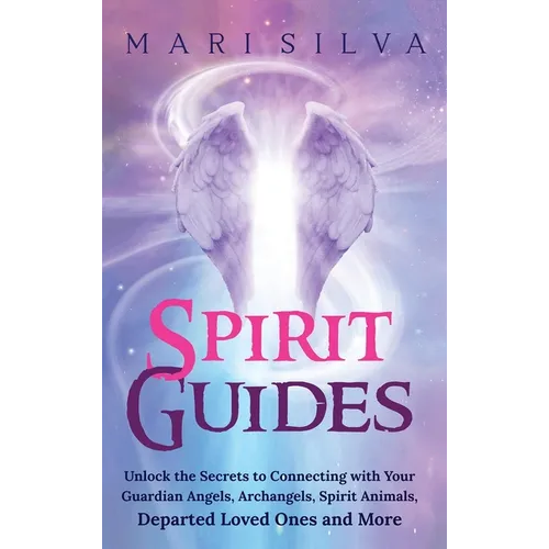 Spirit Guides: Unlock the Secrets to Connecting with Your Guardian Angels, Archangels, Spirit Animals, Departed Loved Ones, and More