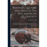 Manners, Culture and Dress of the Best American Society: Including Social, Commercial and Legal Forms, Letter Writing, Invitations, &c., Also Valuable