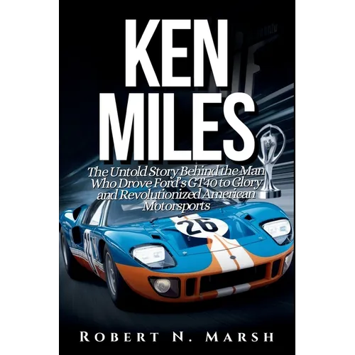Ken Miles: The Untold Story of His Unseen Contributions to Ford's Le Mans Dominance and the World of Auto Racing