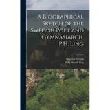 A Biographical Sketch of the Swedish Poet and Gymnasiarch, P.H. Ling - Hardcover