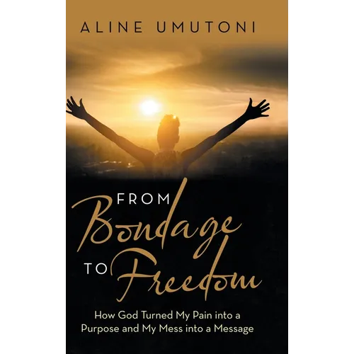 From Bondage to Freedom: How God Turned My Pain into a Purpose and My Mess into a Message