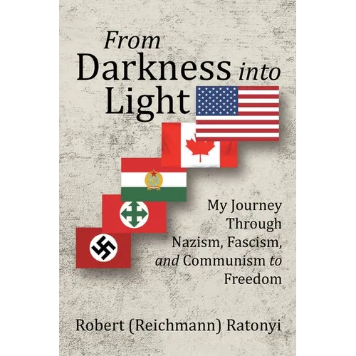 From Darkness into Light: My Journey Through Nazism, Fascism, and Communism to Freedom