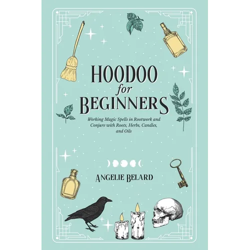 Hoodoo For Beginners: Working Magic Spells in Rootwork and Conjure with Roots, Herbs, Candles, and Oils