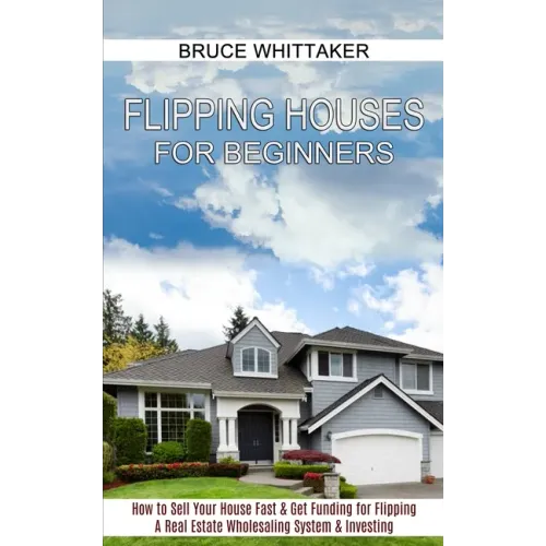 Flipping Houses for Beginners: A Real Estate Wholesaling System & Investing (How to Sell Your House Fast & Get Funding for Flipping)